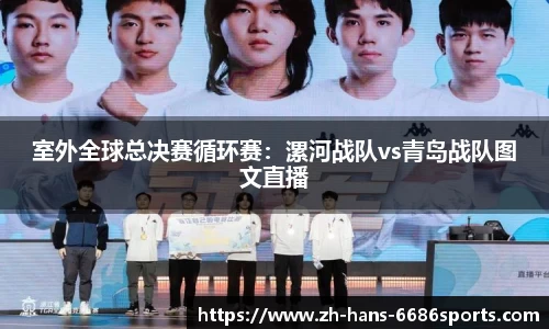 室外全球总决赛循环赛：漯河战队vs青岛战队图文直播